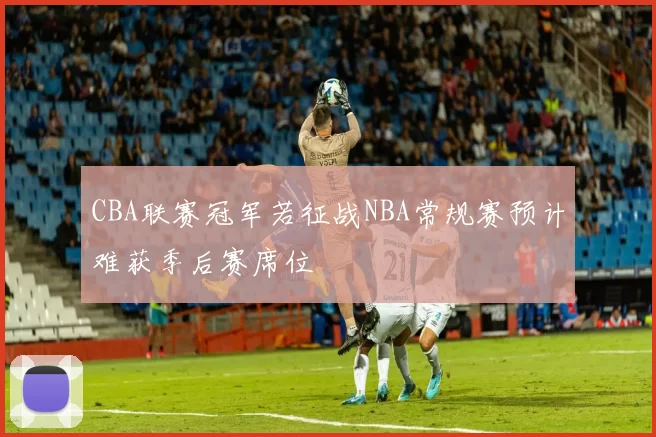 CBA联赛冠军若征战NBA常规赛预计难获季后赛席位