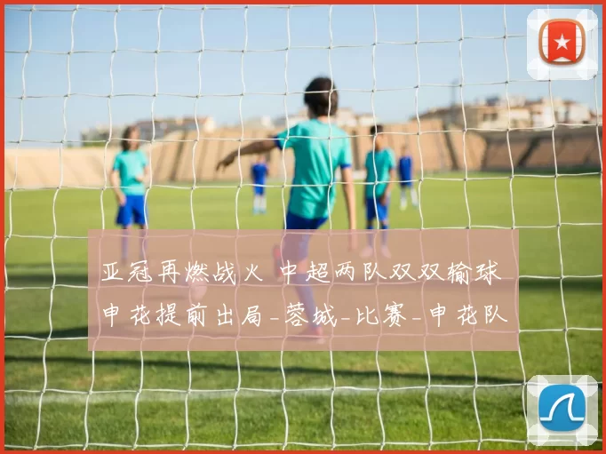 亚冠再燃战火 中超两队双双输球 申花提前出局_蓉城_比赛_申花队