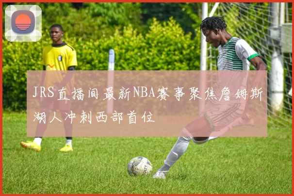 JRS直播间最新NBA赛事聚焦詹姆斯湖人冲刺西部首位