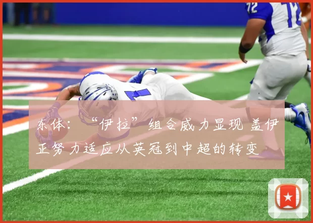 东体：“伊拉”组合威力显现 盖伊正努力适应从英冠到中超的转变