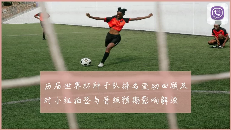 历届世界杯种子队排名变动回顾及对小组抽签与晋级预期影响解读