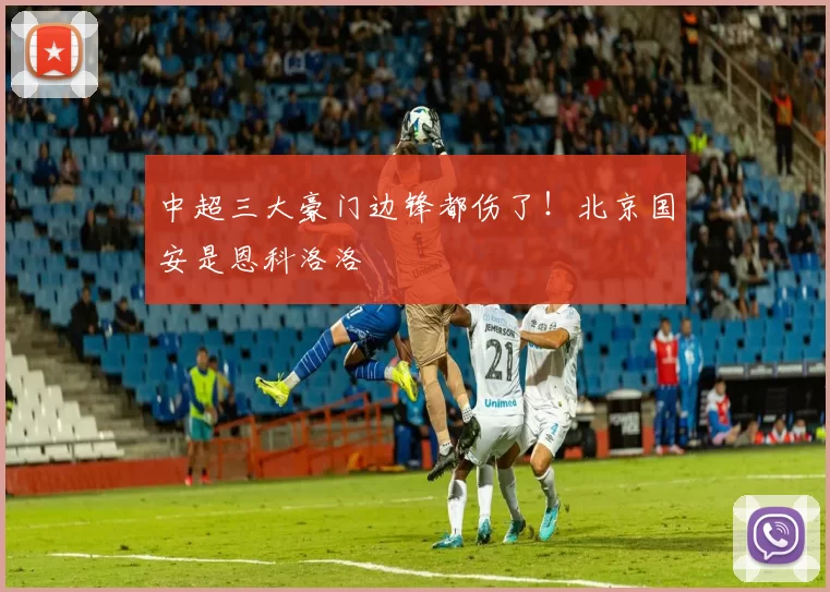 中超三大豪门边锋都伤了！北京国安是恩科洛洛