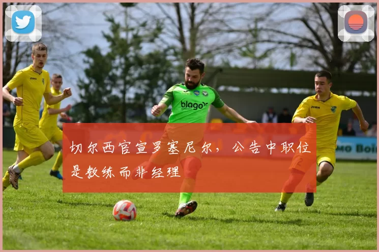 切尔西官宣罗塞尼尔，公告中职位是教练而非经理