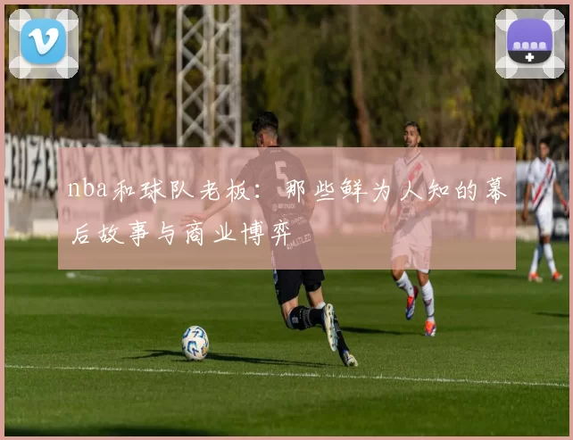 nba和球队老板：那些鲜为人知的幕后故事与商业博弈
