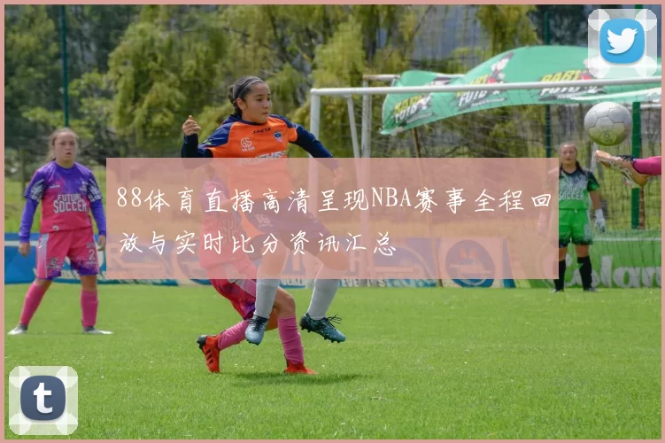 88体育直播高清呈现NBA赛事全程回放与实时比分资讯汇总
