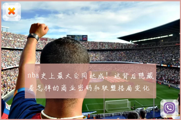 nba史上最大合同达成！这背后隐藏着怎样的商业密码和联盟格局变化？