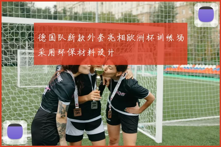 德国队新款外套亮相欧洲杯训练场采用环保材料设计