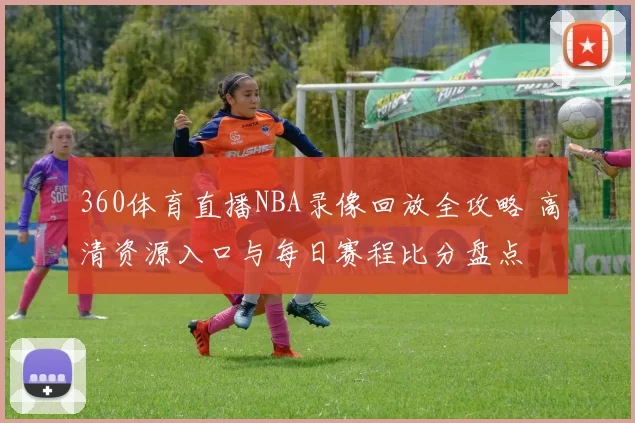 360体育直播NBA录像回放全攻略 高清资源入口与每日赛程比分盘点