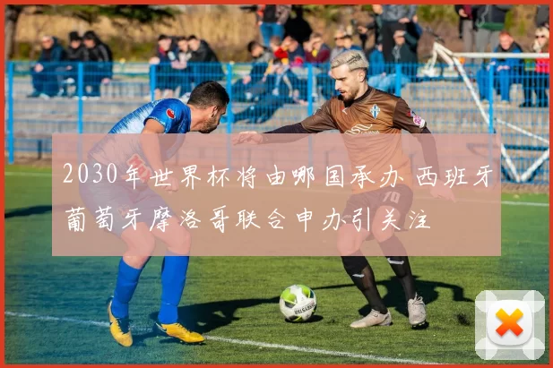 2030年世界杯将由哪国承办 西班牙葡萄牙摩洛哥联合申办引关注