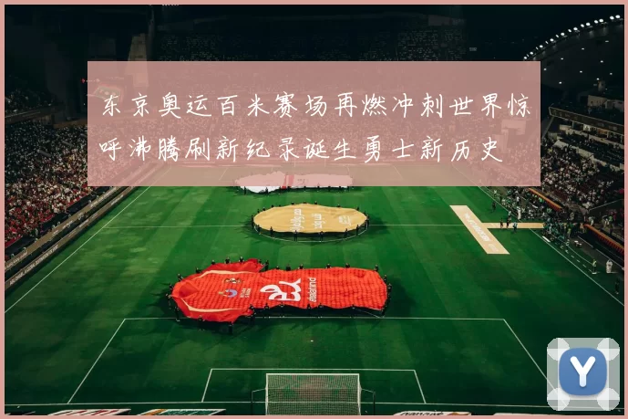 东京奥运百米赛场再燃冲刺世界惊呼沸腾刷新纪录诞生勇士新历史