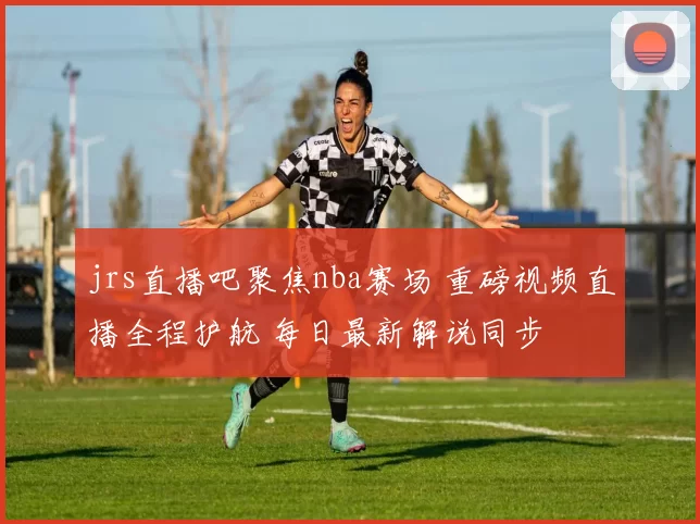 jrs直播吧聚焦nba赛场 重磅视频直播全程护航 每日最新解说同步