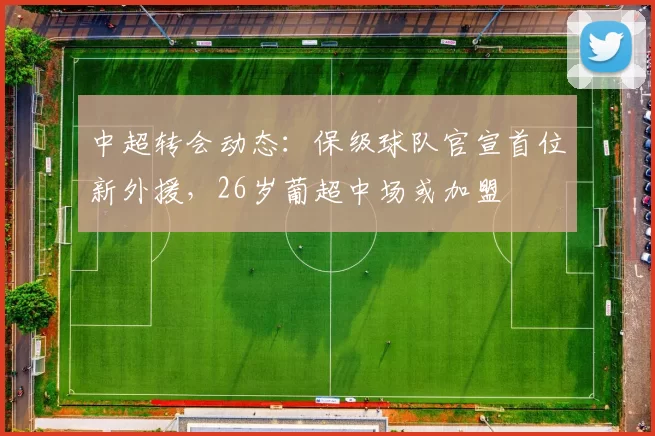 中超转会动态：保级球队官宣首位新外援，26岁葡超中场或加盟