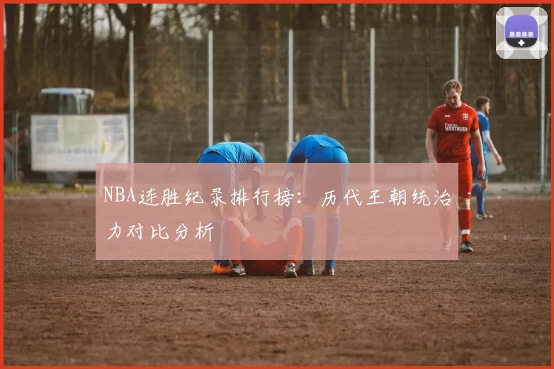 NBA连胜纪录排行榜：历代王朝统治力对比分析