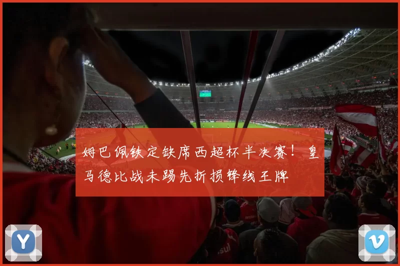 姆巴佩铁定缺席西超杯半决赛！皇马德比战未踢先折损锋线王牌